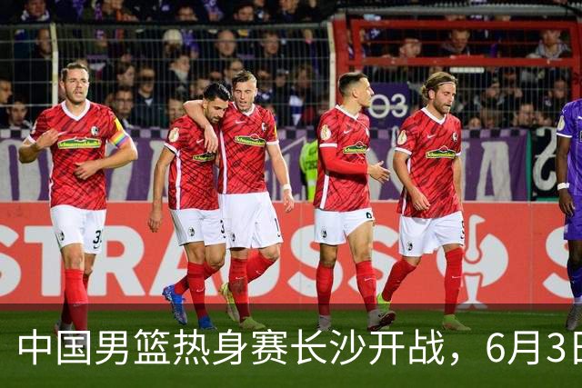 中国男篮热身赛长沙开战，6月3日至4日接连对决塞尔维亚KK FMP，年轻球员惜败欧洲强队令人遗憾！